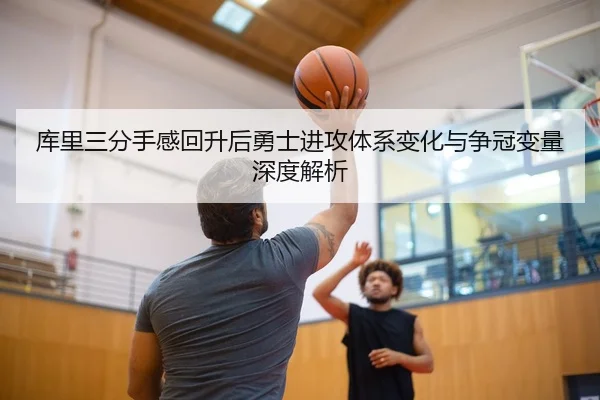 库里三分手感回升后勇士进攻体系变化与争冠变量深度解析